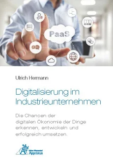 Digitalisierung im Industrieunternehmen – Die Chancen der digitalen Ökonomie der Dinge erkennen, entwickelnund erfolgreich umsetzen.