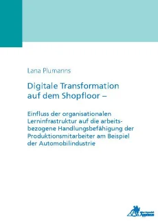 Digitale Transformation auf dem Shopfloor – Einfluss der organisationalen Lerninfrastruktur auf die arbeitsbezogene Handlungsbefähigung der Produktionsmitarbeiter am Beispiel der Automobilindustrie