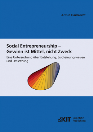 Social Entrepreneurship – Gewinn ist Mittel, nicht Zweck : eine Untersuchung über Entstehung , Erscheinungsweisen und Umsetzung